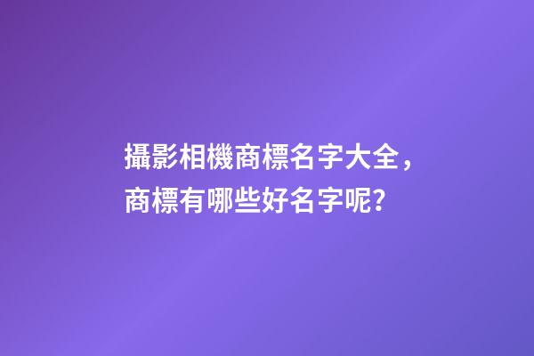 攝影相機商標名字大全，商標有哪些好名字呢？-第1張-商標起名-玄機派