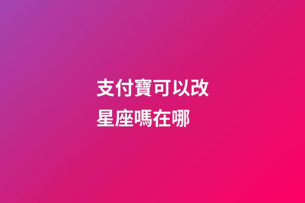 支付寶可以改星座嗎在哪-第1張-星座運勢-玄機派