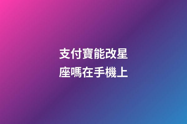 支付寶能改星座嗎在手機上-第1張-星座運勢-玄機派