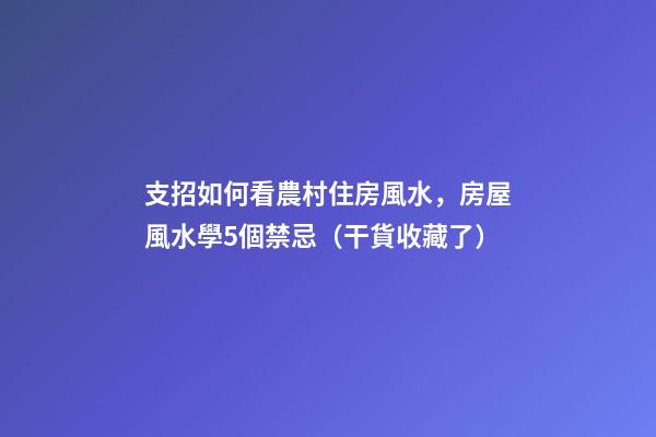 支招如何看農村住房風水，房屋風水學5個禁忌（干貨收藏了）