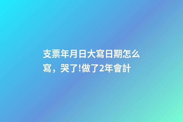 支票年月日大寫日期怎么寫，哭了!做了2年會計-第1張-觀點-玄機派