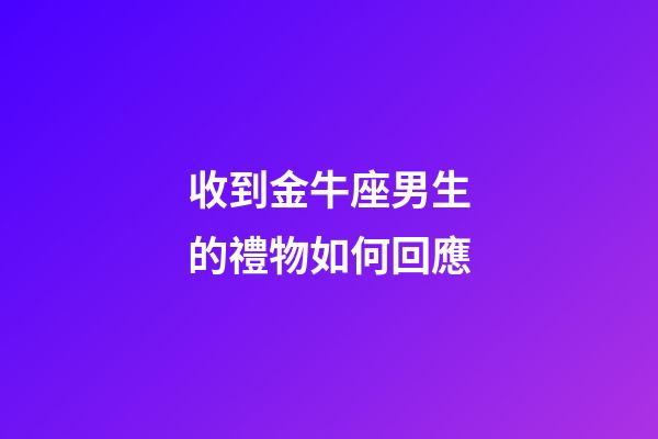 收到金牛座男生的禮物如何回應-第1張-星座運勢-玄機派