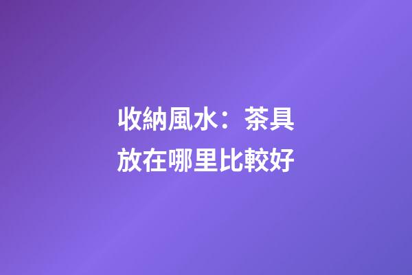 收納風水：茶具放在哪里比較好