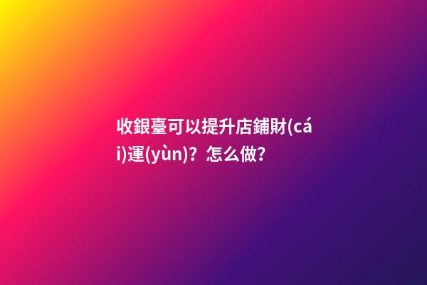 收銀臺可以提升店鋪財(cái)運(yùn)？怎么做？