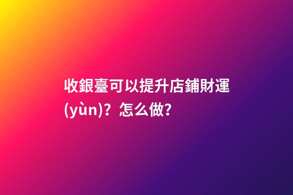 收銀臺可以提升店鋪財運(yùn)？怎么做？