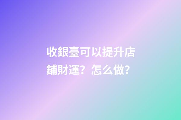 收銀臺可以提升店鋪財運？怎么做？