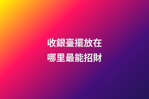 收銀臺擺放在哪里最能招財