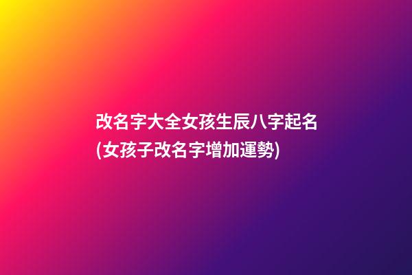 改名字大全女孩生辰八字起名(女孩子改名字增加運勢)