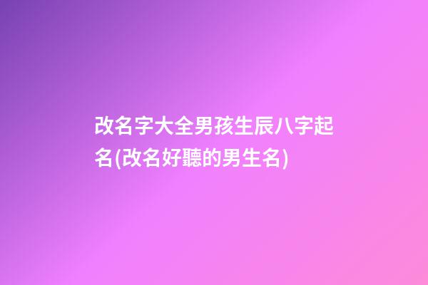 改名字大全男孩生辰八字起名(改名好聽的男生名)