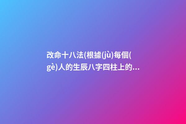 改命十八法(根據(jù)每個(gè)人的生辰八字四柱上的喜忌改)