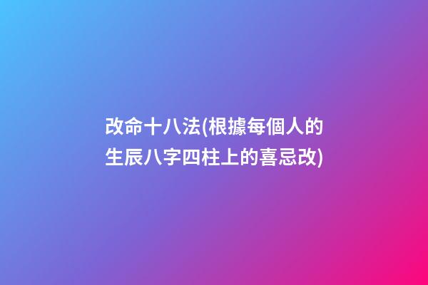 改命十八法(根據每個人的生辰八字四柱上的喜忌改)