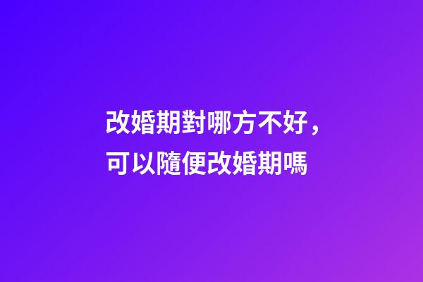 改婚期對哪方不好，可以隨便改婚期嗎