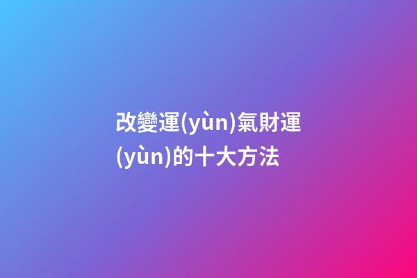 改變運(yùn)氣財運(yùn)的十大方法