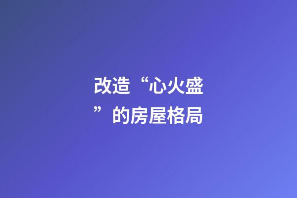改造“心火盛”的房屋格局