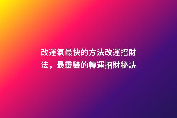 改運氣最快的方法改運招財法，最靈驗的轉運招財秘訣