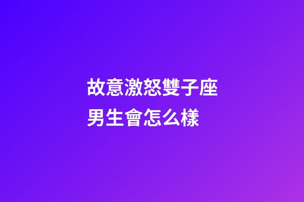 故意激怒雙子座男生會怎么樣-第1張-星座運勢-玄機派