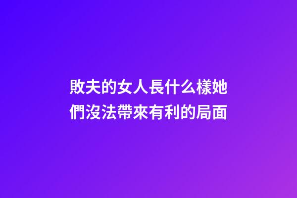敗夫的女人長什么樣?她們沒法帶來有利的局面