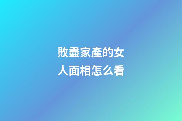 敗盡家產的女人面相怎么看