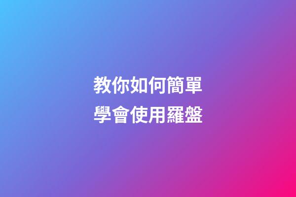 教你如何簡單學會使用羅盤