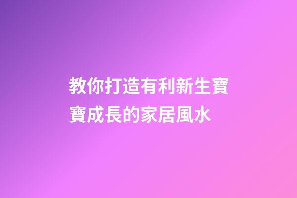 教你打造有利新生寶寶成長的家居風水