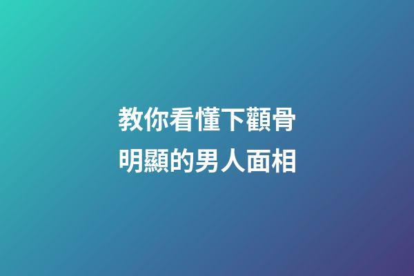 教你看懂下顴骨明顯的男人面相