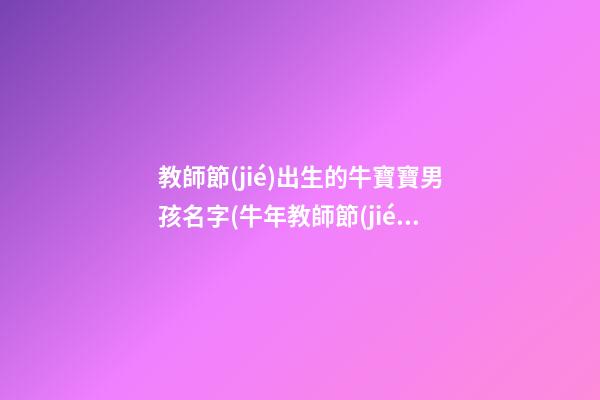 教師節(jié)出生的牛寶寶男孩名字(牛年教師節(jié)出生的男孩名字)