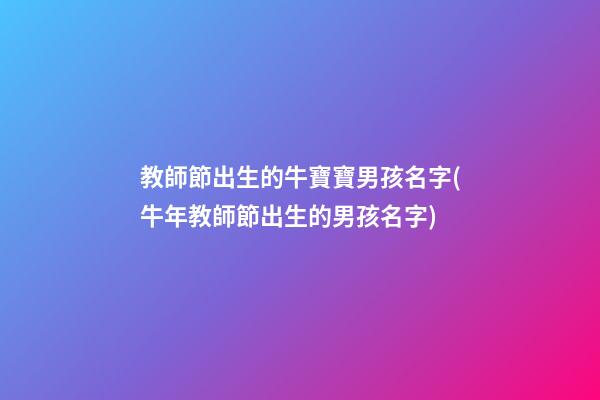 教師節出生的牛寶寶男孩名字(牛年教師節出生的男孩名字)