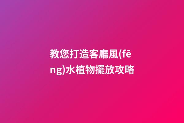 教您打造客廳風(fēng)水植物擺放攻略