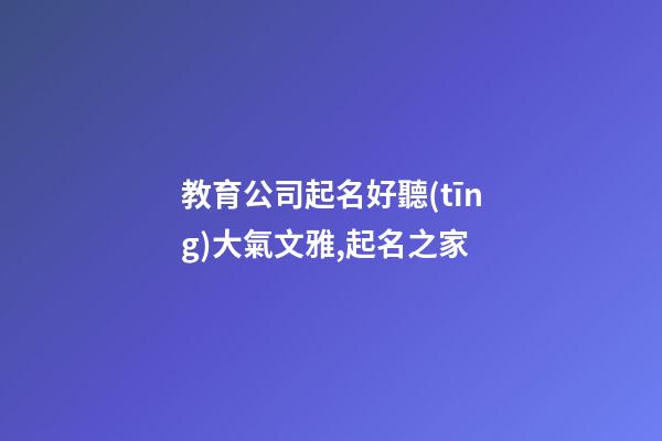 教育公司起名好聽(tīng)大氣文雅,起名之家-第1張-公司起名-玄機(jī)派