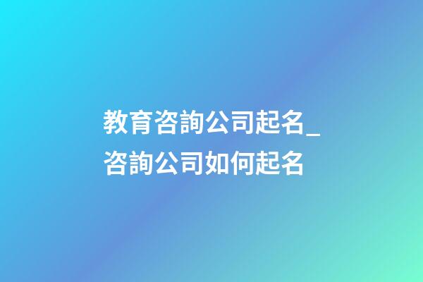 教育咨詢公司起名_咨詢公司如何起名-第1張-公司起名-玄機派