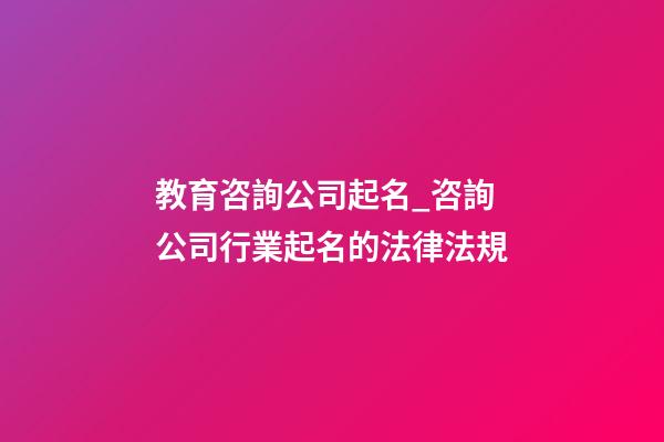 教育咨詢公司起名_咨詢公司行業起名的法律法規-第1張-公司起名-玄機派
