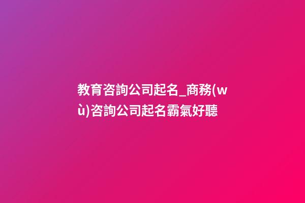 教育咨詢公司起名_商務(wù)咨詢公司起名霸氣好聽