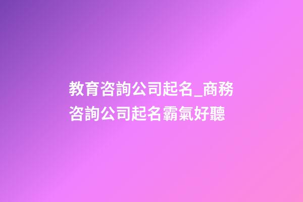 教育咨詢公司起名_商務咨詢公司起名霸氣好聽-第1張-公司起名-玄機派