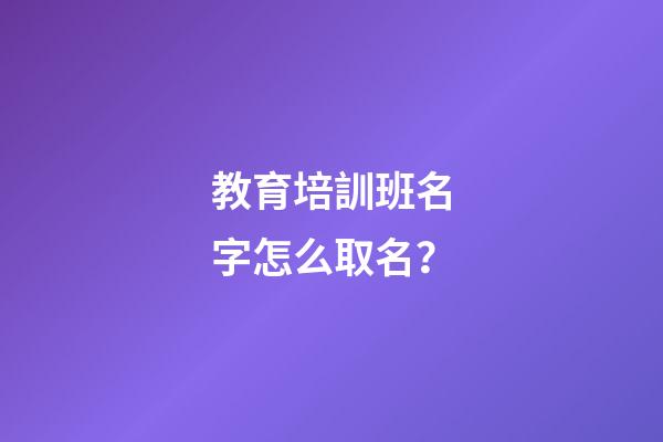 教育培訓班名字怎么取名？-第1張-公司起名-玄機派