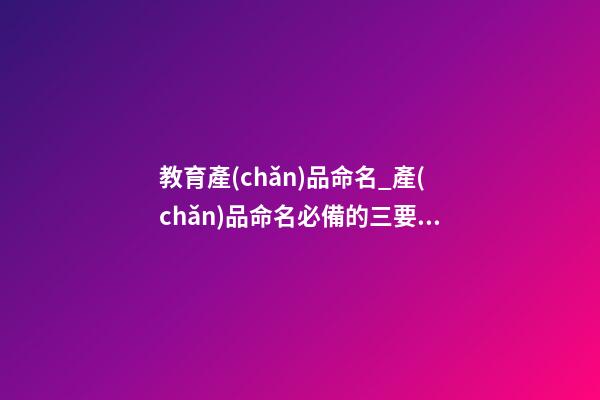 教育產(chǎn)品命名_產(chǎn)品命名必備的三要素-第1張-公司起名-玄機(jī)派