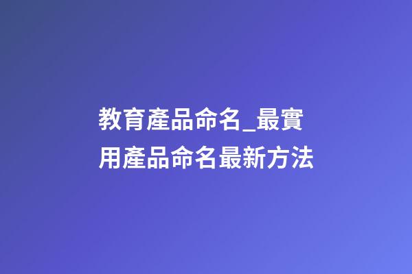 教育產品命名_最實用產品命名最新方法-第1張-公司起名-玄機派