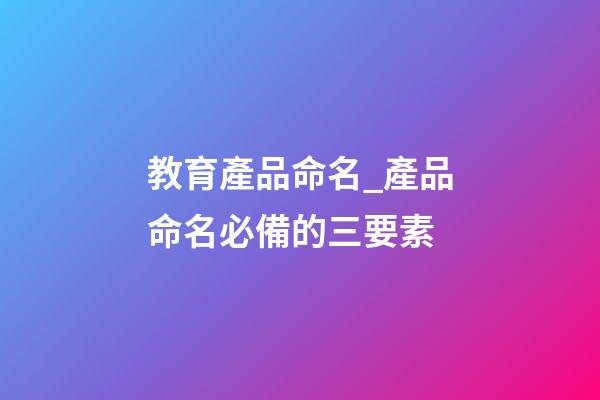 教育產品命名_產品命名必備的三要素-第1張-公司起名-玄機派