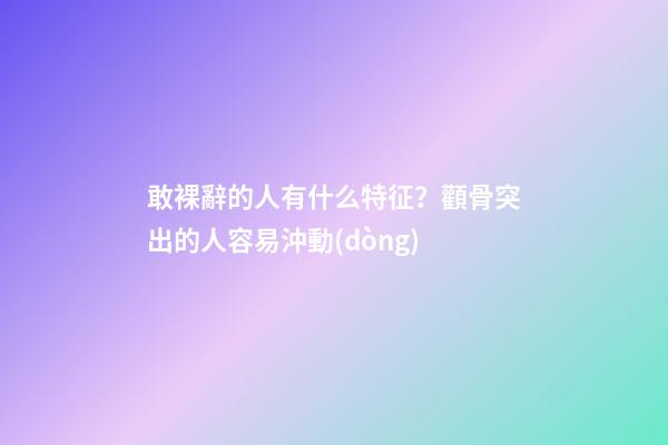 敢裸辭的人有什么特征？顴骨突出的人容易沖動(dòng)