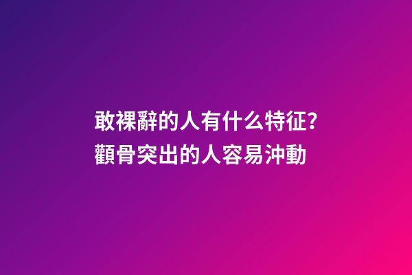 敢裸辭的人有什么特征？顴骨突出的人容易沖動