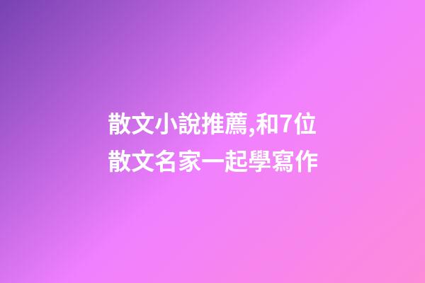 散文小說推薦,和7位散文名家一起學寫作-第1張-觀點-玄機派