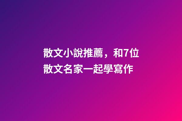 散文小說推薦，和7位散文名家一起學寫作-第1張-觀點-玄機派