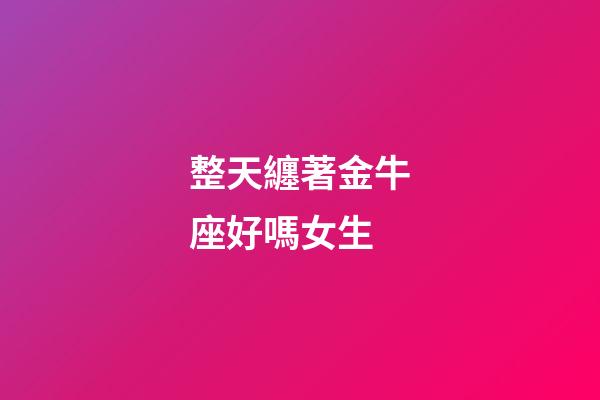 整天纏著金牛座好嗎女生-第1張-星座運勢-玄機派