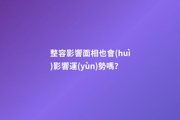 整容影響面相也會(huì)影響運(yùn)勢嗎？