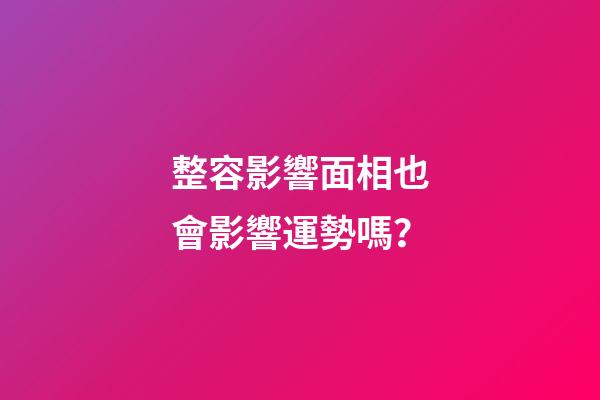 整容影響面相也會影響運勢嗎？