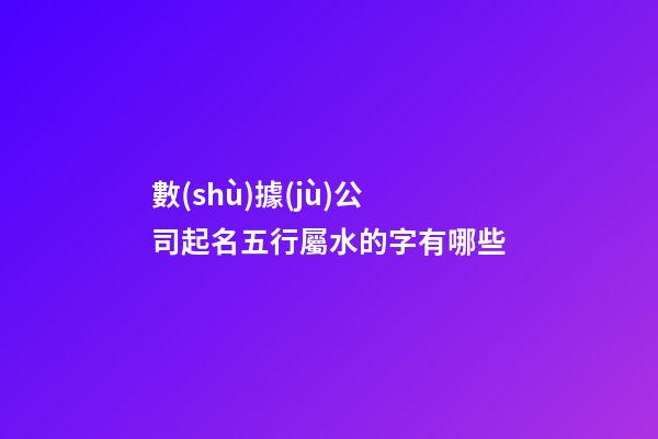 數(shù)據(jù)公司起名五行屬水的字有哪些-第1張-公司起名-玄機(jī)派
