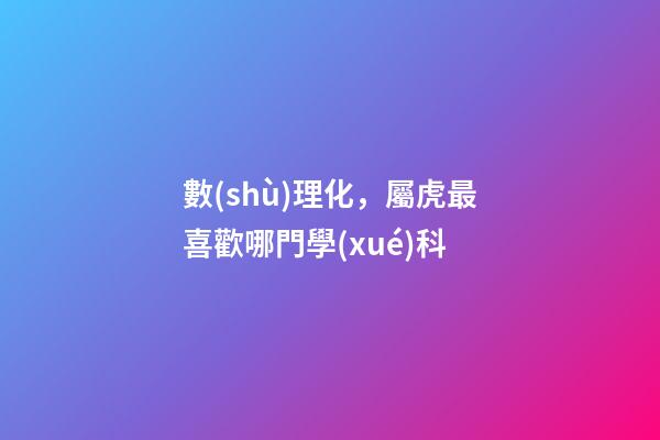 數(shù)理化，屬虎最喜歡哪門學(xué)科