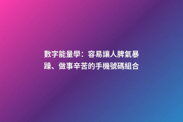數字能量學：容易讓人脾氣暴躁、做事辛苦的手機號碼組合