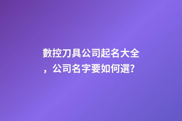 數控刀具公司起名大全，公司名字要如何選？-第1張-公司起名-玄機派