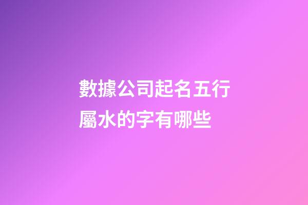 數據公司起名五行屬水的字有哪些-第1張-公司起名-玄機派