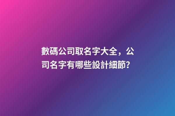 數碼公司取名字大全，公司名字有哪些設計細節？-第1張-公司起名-玄機派